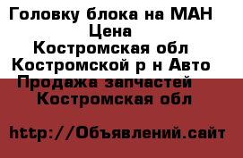 Головку блока на МАН D 2066 LF › Цена ­ 120 000 - Костромская обл., Костромской р-н Авто » Продажа запчастей   . Костромская обл.